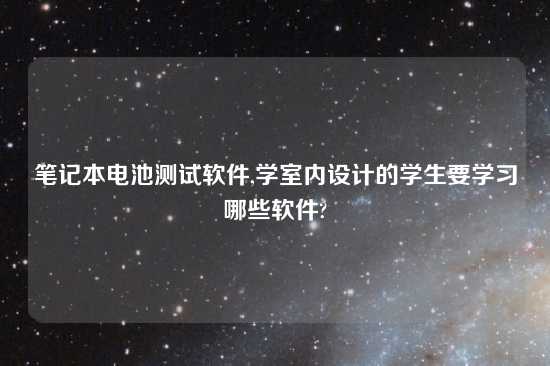 笔记本电池测试软件,学室内设计的学生要学习哪些软件?