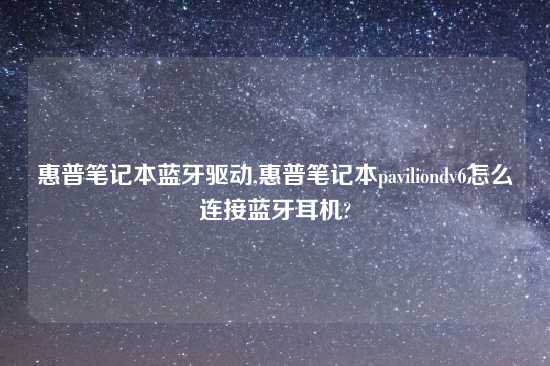 惠普笔记本蓝牙驱动,惠普笔记本paviliondv6怎么连接蓝牙耳机?