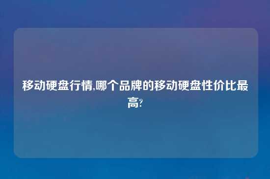 移动硬盘行情,哪个品牌的移动硬盘性价比最高?