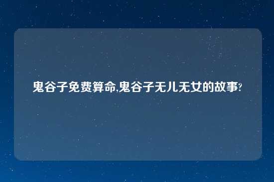 鬼谷子免费算命,鬼谷子无儿无女的故事?