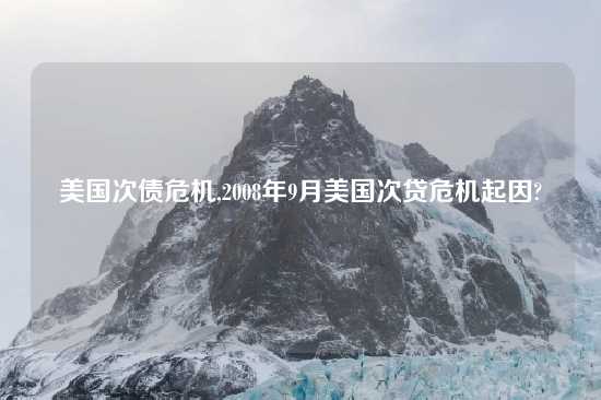 美国次债危机,2008年9月美国次贷危机起因?