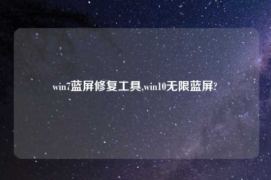 win7蓝屏修复工具,win10无限蓝屏?