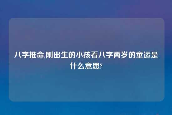 八字推命,刚出生的小孩看八字两岁的童运是什么意思?