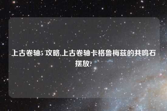 上古卷轴5 攻略,上古卷轴卡格鲁梅兹的共鸣石摆放?