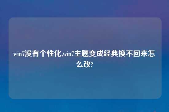 win7没有个性化,win7主题变成经典换不回来怎么改?