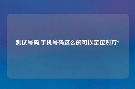 测试号码,手机号码这么的可以定位对方?