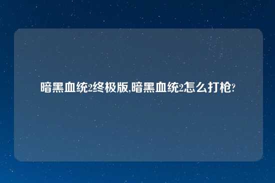 暗黑血统2终极版,暗黑血统2怎么打枪?