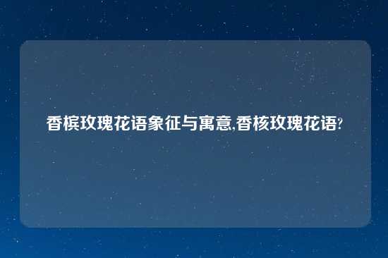 香槟玫瑰花语象征与寓意,香核玫瑰花语?