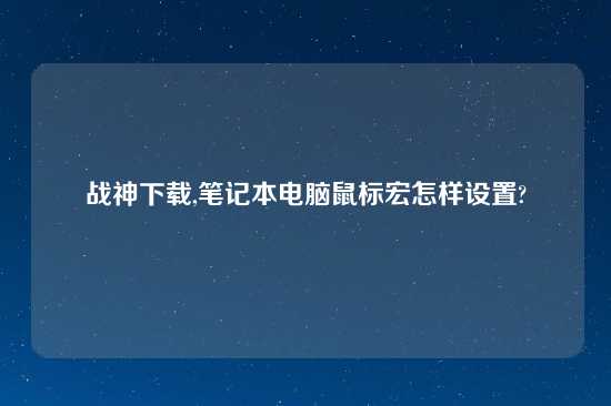 战神怎么玩,笔记本电脑鼠标宏怎样设置?