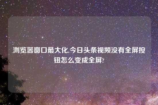 浏览器窗口最大化,今日头条look没有全屏按钮怎么变成全屏?