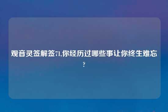 观音灵签解签71,你经历过哪些事让你终生难忘?