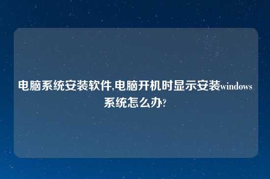 电脑系统安装软件,电脑开机时显示安装windows系统怎么办?