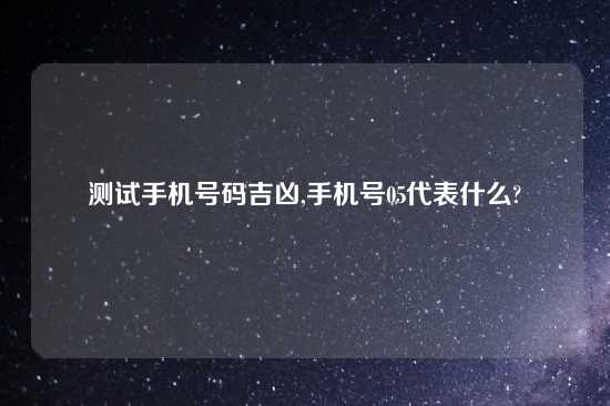 测试手机号码吉凶,手机号05代表什么?