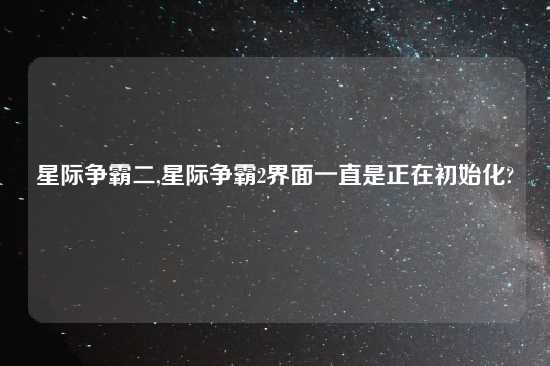 星际争霸二,星际争霸2界面一直是正在初始化?