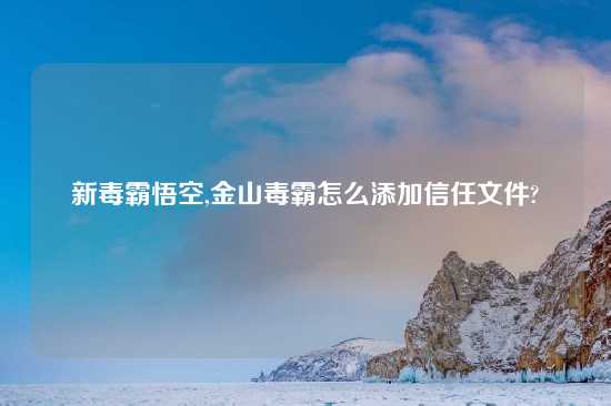 新毒霸悟空,金山毒霸怎么添加信任文件?