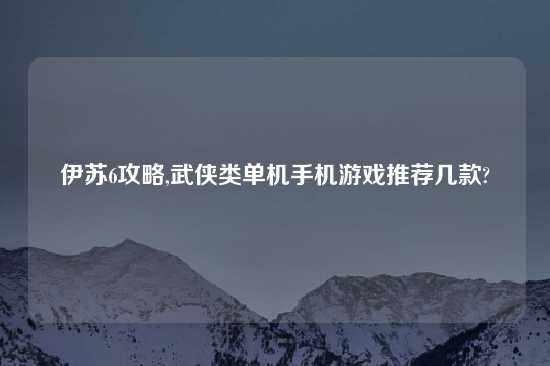 伊苏6攻略,武侠类单机手机游戏推荐几款?