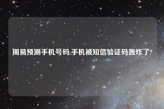 周易预测手机号码,手机被短信验证码轰炸了?