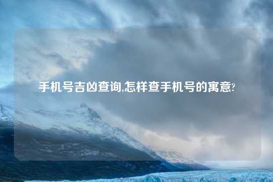 手机号吉凶查询,怎样查手机号的寓意?