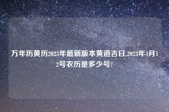 万年历黄历2023年最新版本黄道吉日,2023年4月12号农历是多少号?