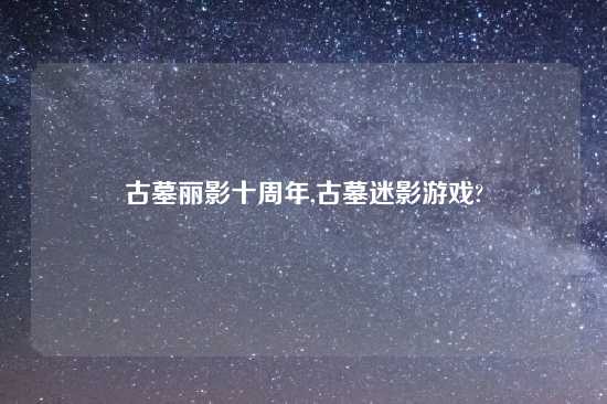 古墓丽影十周年,古墓迷影游戏?