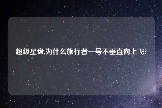 超级星盘,为什么旅行者一号不垂直向上飞?