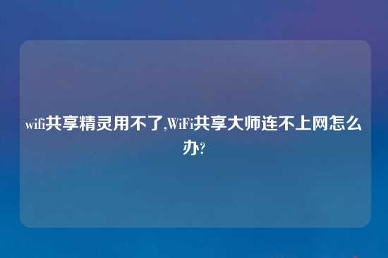 wifi共享精灵用不了,WiFi共享大师连不上网怎么办?