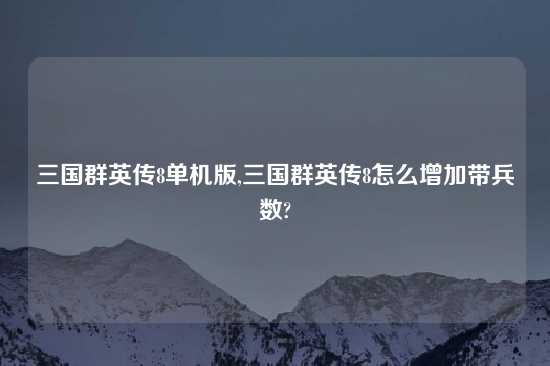 三国群英传8单机版,三国群英传8怎么增加带兵数?