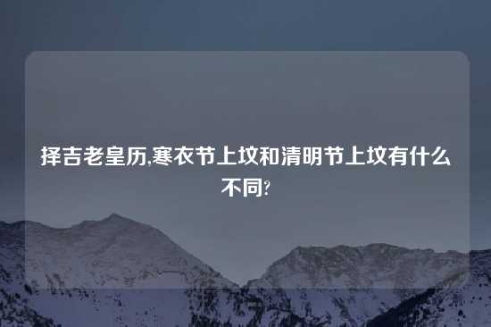 择吉老皇历,寒衣节上坟和清明节上坟有什么不同?