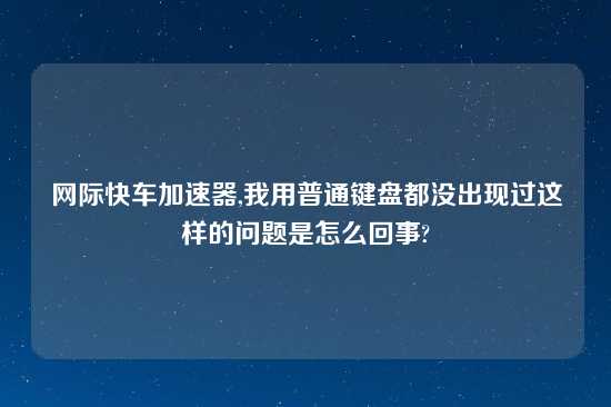 网际快车加速器,我用普通键盘都没出现过这样的问题是怎么回事?