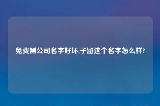 免费测公司名字好坏,子涵这个名字怎么样?