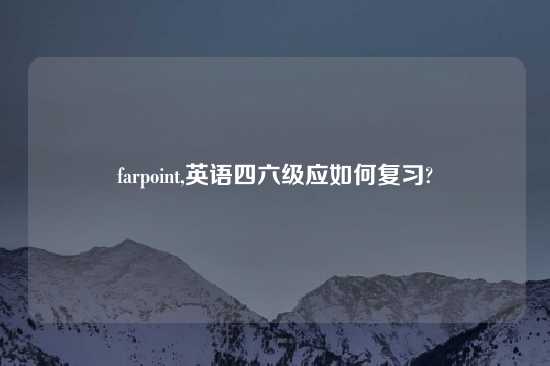 farpoint,英语四六级应如何复习?