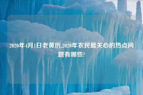 2020年4月1日老黄历,2020年农民最关心的热点问题有哪些?