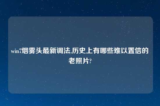 win7烟雾头最新调法,历史上有哪些难以置信的老照片?