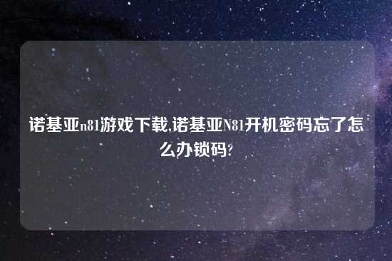 诺基亚n81游戏怎么玩,诺基亚N81开机密码忘了怎么办锁码?