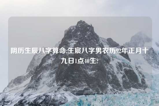 阴历生辰八字算命,生宸八字男农历92年正月十九日1点40生?