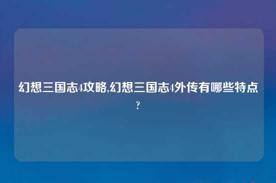 幻想三国志4攻略,幻想三国志4外传有哪些特点?