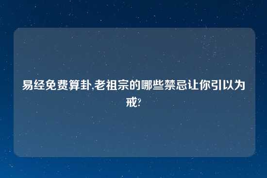 易经免费算卦,老祖宗的哪些禁忌让你引以为戒?