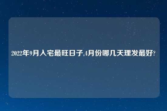 2022年9月入宅最旺日子,4月份哪几天理发最好?