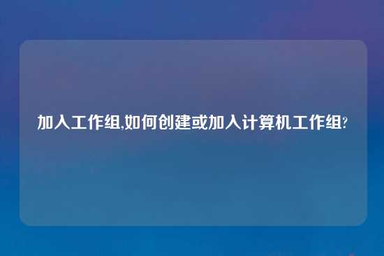 加入工作组,如何创建或加入计算机工作组?