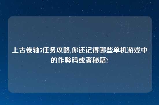 上古卷轴5任务攻略,你还记得哪些单机游戏中的作弊码或者秘籍?