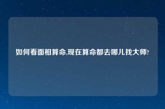 如何看面相算命,现在算命都去哪儿找大师?