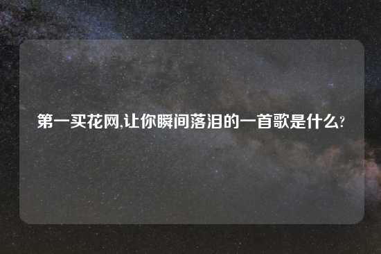 第一买花网,让你瞬间落泪的一首歌是什么?