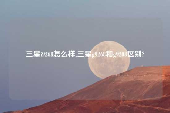 三星i9268怎么样,三星g9268和g9208区别?