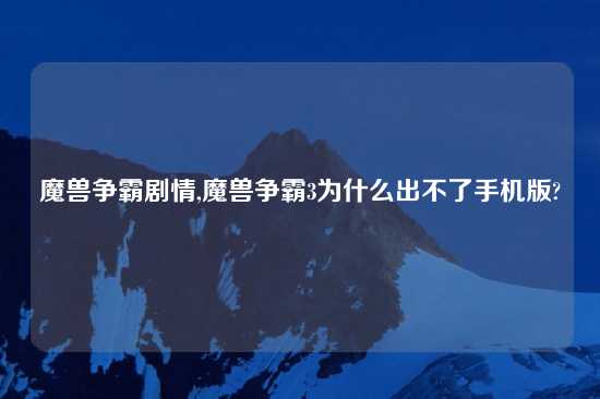 魔兽争霸剧情,魔兽争霸3为什么出不了手机版?