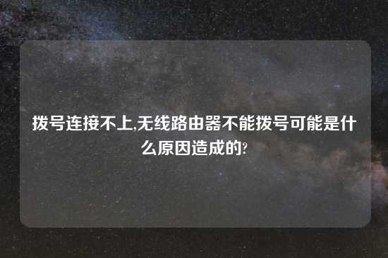 拨号连接不上,无线路由器不能拨号可能是什么原因造成的?