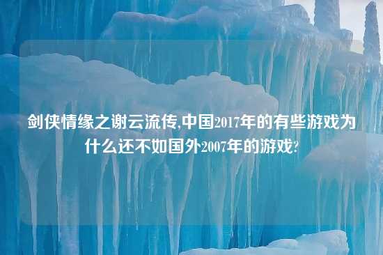 剑侠情缘之谢云流传,中国2017年的有些游戏为什么还不如国外2007年的游戏?