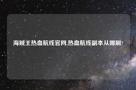 海贼王热血航线官网,热血航线副本从哪刷?