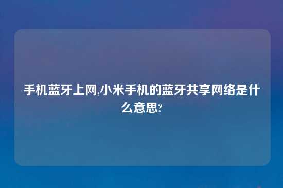 手机蓝牙上网,小米手机的蓝牙共享网络是什么意思?