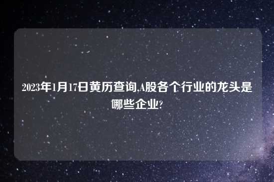 2023年1月17日黄历查询,A股各个行业的龙头是哪些企业?