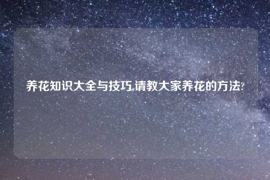 养花知识大全与技巧,请教大家养花的方法?